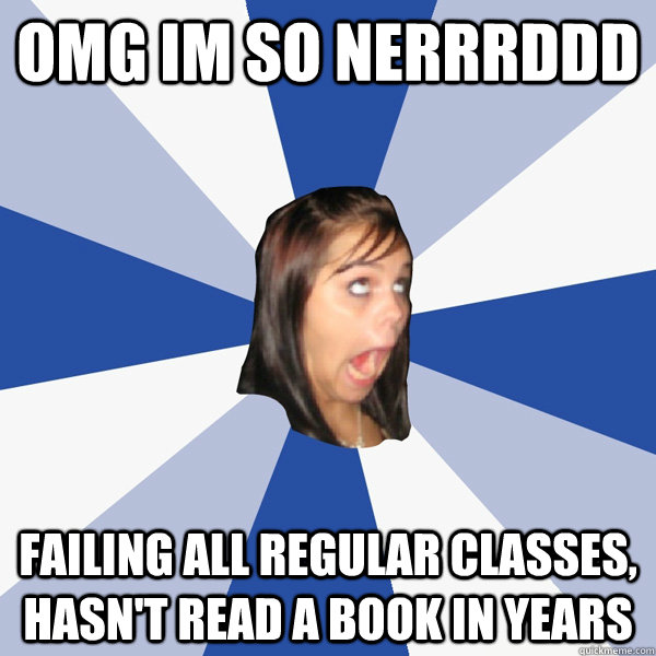 OMG Im so nerrrddd failing all regular classes, hasn't read a book in years  Annoying Facebook Girl