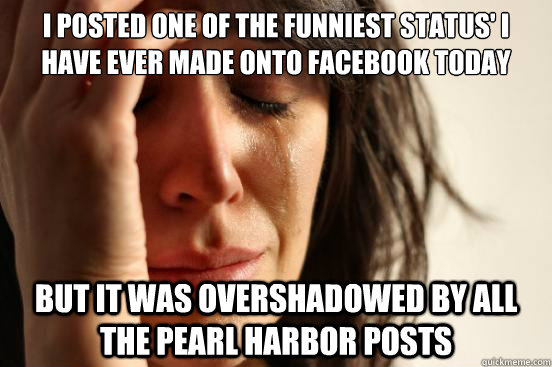 I posted one of the funniest status' i have ever made onto facebook today but it was overshadowed by all the pearl harbor posts  First World Problems