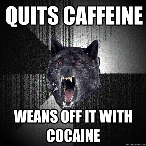 quits caffeine weans off it with cocaine  Insanity Wolf