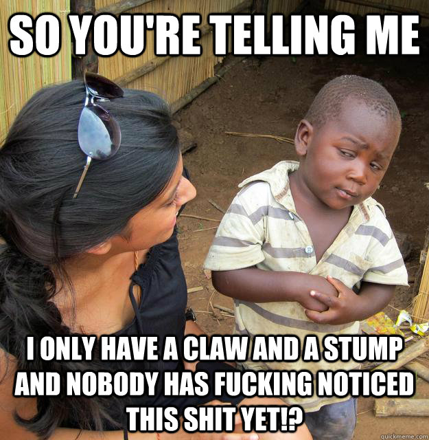 So you're telling me i only have a claw and a stump and nobody has fucking noticed this shit yet!? - So you're telling me i only have a claw and a stump and nobody has fucking noticed this shit yet!?  Skeptical Third World Child