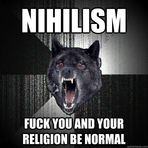 nihilism fuck you and your religion be normal  Insanity Wolf