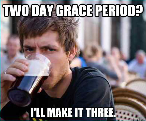 TWO DAY GRACE PERIOD? I'LL MAKE IT THREE.  Lazy College Senior