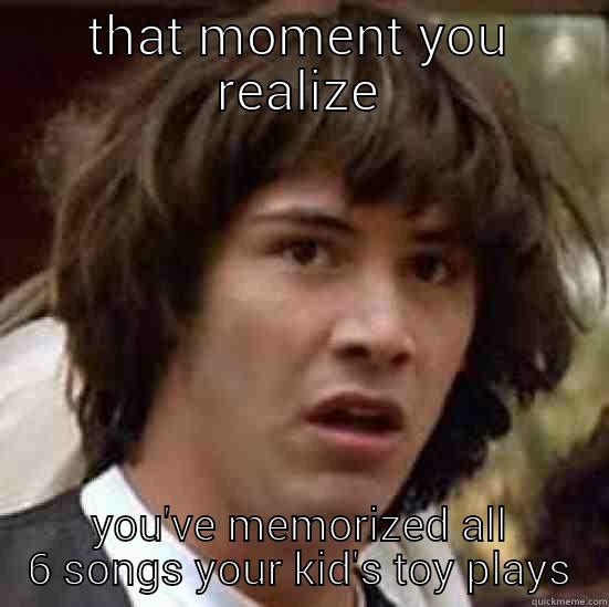 THAT MOMENT YOU REALIZE YOU'VE MEMORIZED ALL 6 SONGS YOUR KID'S TOY PLAYS conspiracy keanu