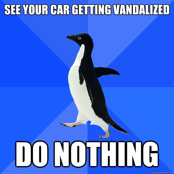 see your car getting vandalized do nothing  Socially Awkward Penguin