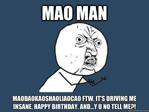 mao man Maodaokaoshaoliaocao ftw. It's driving me insane. happy birthday. and...y u no tell me?!  Y U No