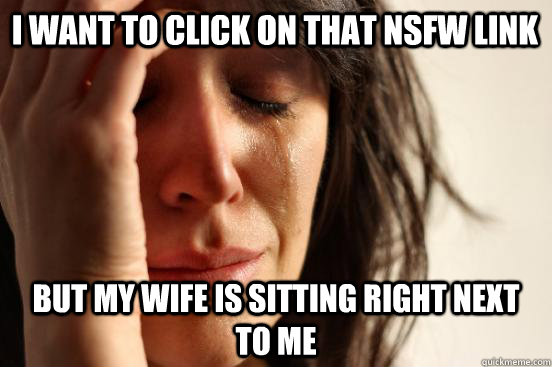 i want to click on that nsfw link but my wife is sitting right next to me  First World Problems
