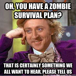oh, you have a zombie survival plan? That is certainly something we all want to hear, please tell us  Creepy Wonka