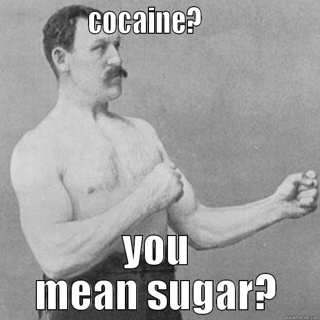               COCAINE?                    YOU MEAN SUGAR? overly manly man