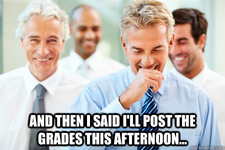 And then i said I'll post the grades this afternoon...  Laughing Businessmen