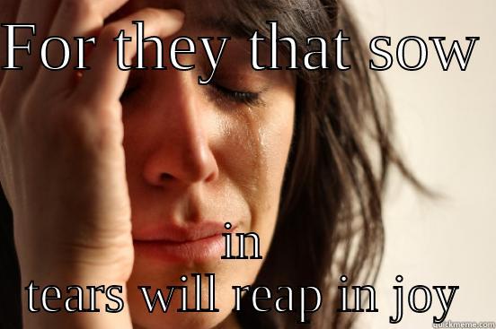 FOR THEY THAT SOW  IN TEARS WILL REAP IN JOY First World Problems