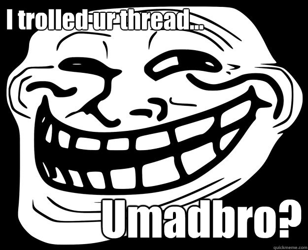 I trolled ur thread... Umadbro?   Trollface