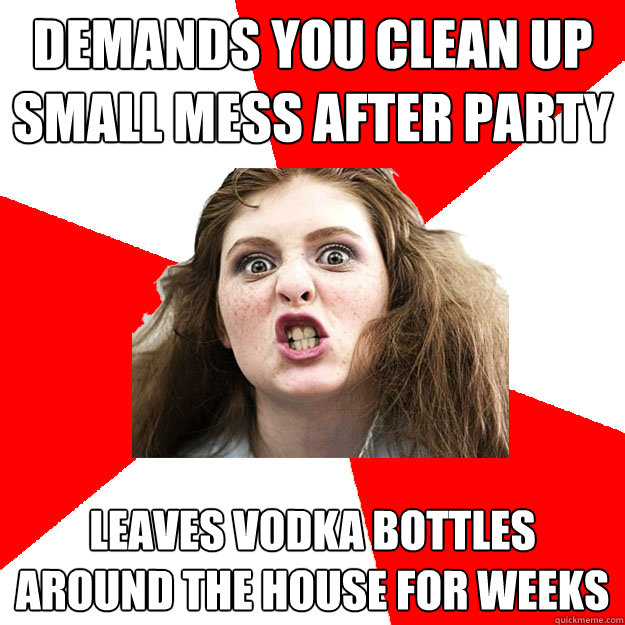 Demands you clean up small mess after party Leaves vodka bottles around the house for weeks  Bitch Sister