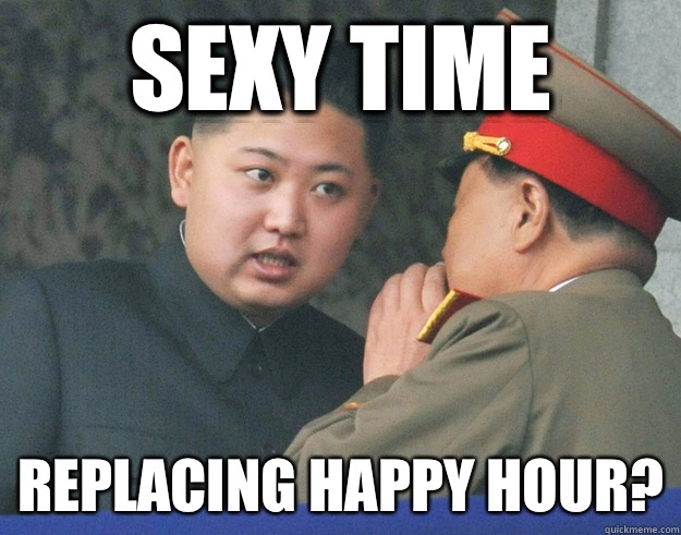 Sexy time Replacing happy hour?  Hungry Kim Jong Un