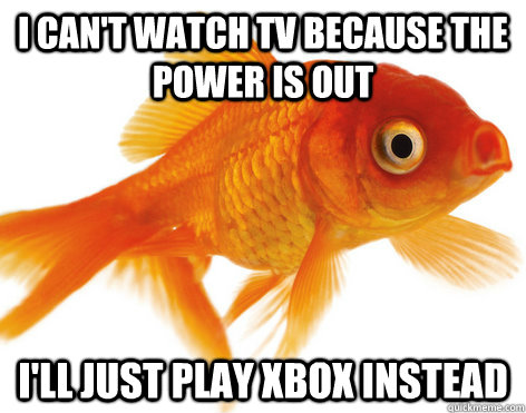 I can't watch tv because the power is out I'll just play xbox instead  