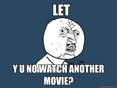 let y u no watch another movie?  Y U No
