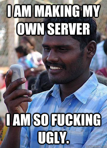 I am making my own server I am so fucking ugly.  Indian Race Troll