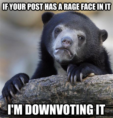 IF YOUR POST HAS A RAGE FACE IN IT  I'M DOWNVOTING IT  Confession Bear