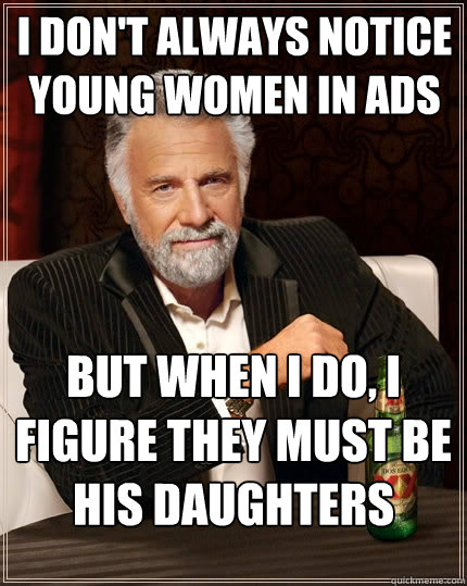 I don't always notice young women in ads But when I do, I figure they must be his daughters  The Most Interesting Man In The World