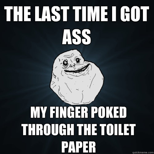 The last time I got ass my finger poked through the toilet paper  Forever Alone