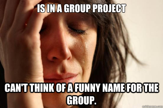 Is in a group project can't think of a funny name for the group. - Is in a group project can't think of a funny name for the group.  First World Problems