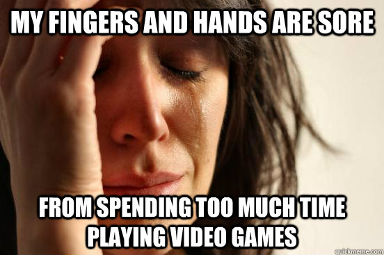 my fingers and hands are sore from spending too much time playing video games  First World Problems