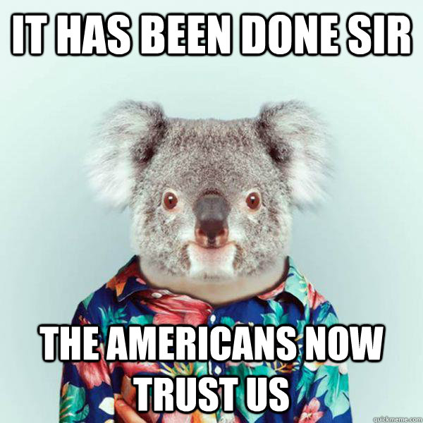 It has been done sir the americans now trust us  infiltrator koala