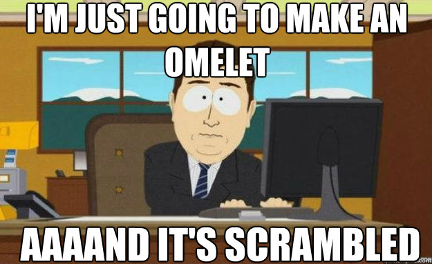 I'm just going to make an omelet  AAAAND IT'S scrambled  aaaand its gone