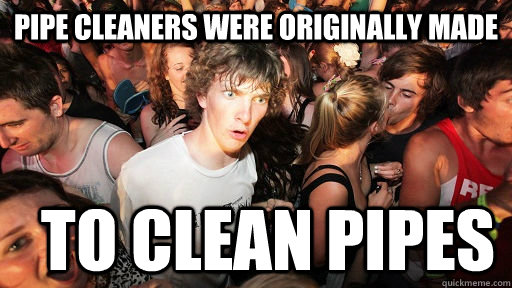 Pipe cleaners were originally made  to clean pipes - Pipe cleaners were originally made  to clean pipes  Sudden Clarity Clarence