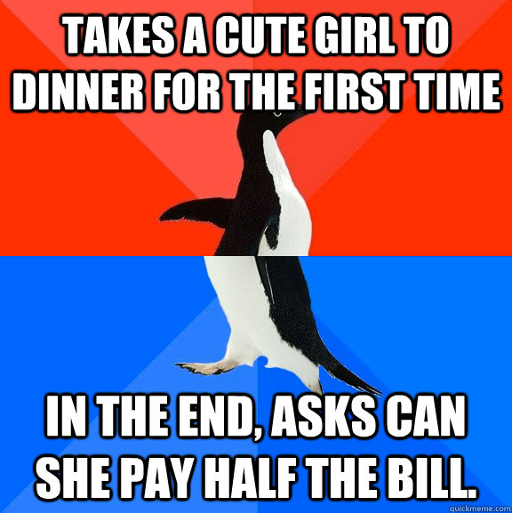 takes a cute girl to dinner for the first time in the end, asks can she pay half the bill.  Socially Awesome Awkward Penguin