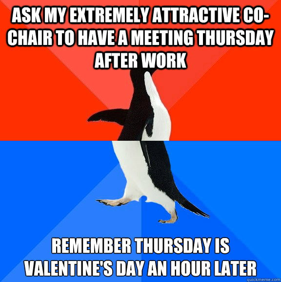 ask my extremely attractive co-chair to have a meeting thursday after work remember thursday is valentine's day an hour later  Awesome Awkward Penguin