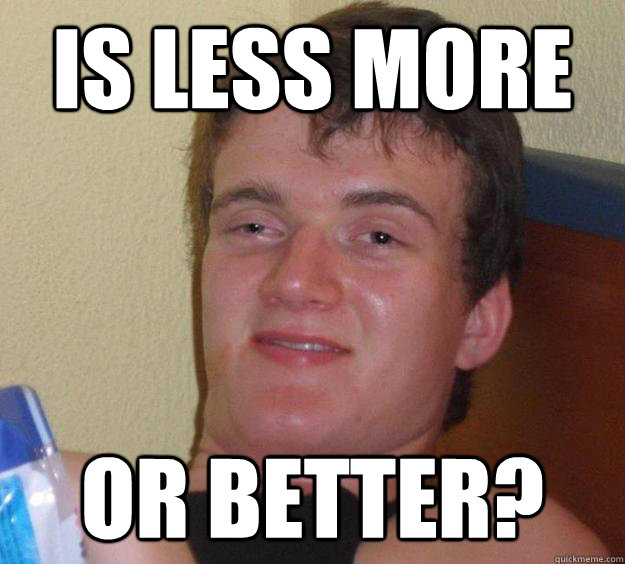 Is less more or better?  10 Guy