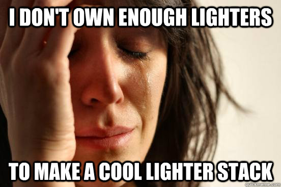 I don't own enough lighters To make a cool lighter stack  First World Problems
