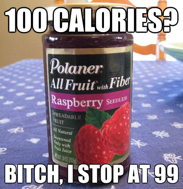 100 calories? Bitch, I stop at 99  