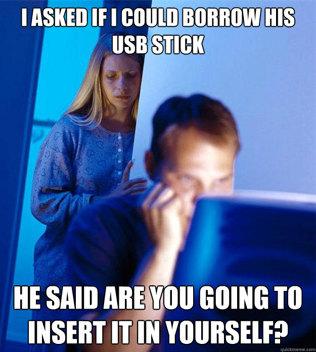 I asked if I could borrow his USB Stick He said are you going to insert it in yourself?  Redditors Wife