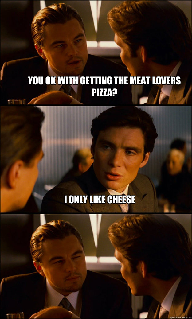 you ok with getting the meat lovers pizza? i only like cheese  - you ok with getting the meat lovers pizza? i only like cheese   Inception