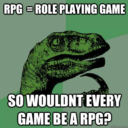 rpg  = role playing game so wouldnt every game be a rpg?  Philosoraptor