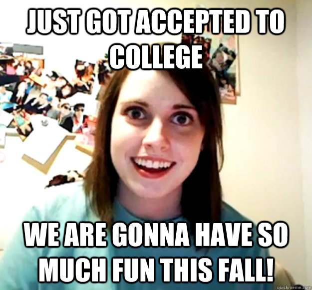 Just got accepted to college we are gonna have so much fun this fall!  Overly Attached Girlfriend