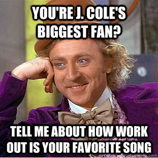 you're j. cole's biggest fan? tell me about how work out is your favorite song  Creepy Wonka