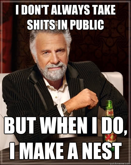 I don't always take shits in public but when I do, I make a nest  The Most Interesting Man In The World