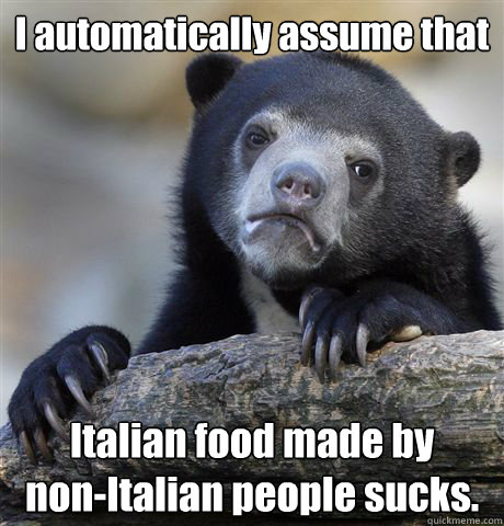 I automatically assume that  Italian food made by
non-Italian people sucks.  Confession Bear