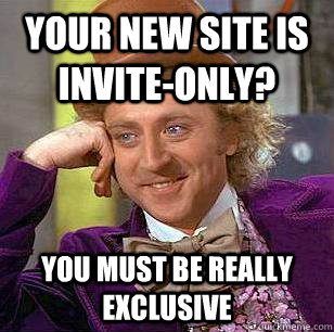 Your new site is invite-only? You must be really exclusive  Condescending Wonka
