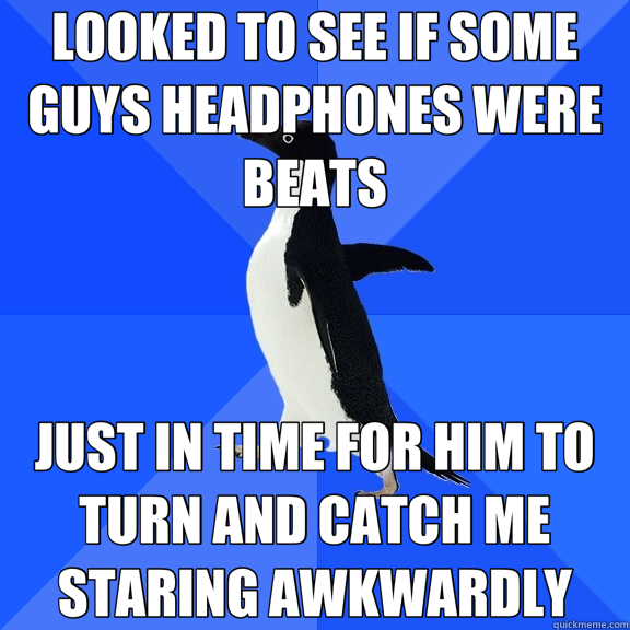 LOOKED TO SEE IF SOME GUYS HEADPHONES WERE BEATS JUST IN TIME FOR HIM TO TURN AND CATCH ME STARING AWKWARDLY  Socially Awkward Penguin