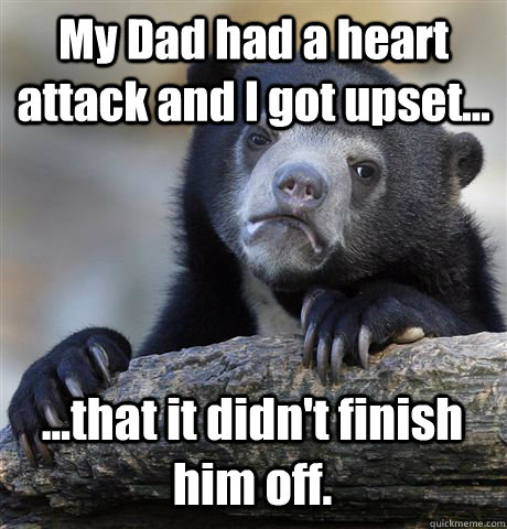 My Dad had a heart attack and I got upset... ...that it didn't finish him off.  Confession Bear