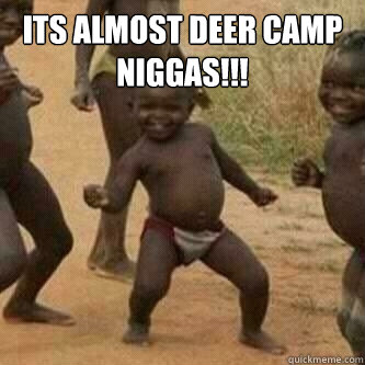 Its Almost Deer Camp Niggas!!!   Its friday niggas