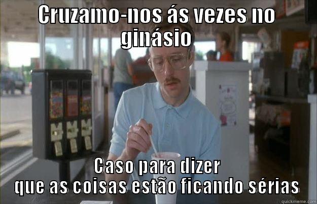 Coisas á pestolas - CRUZAMO-NOS ÁS VEZES NO GINÁSIO CASO PARA DIZER QUE AS COISAS ESTÃO FICANDO SÉRIAS Gettin Pretty Serious