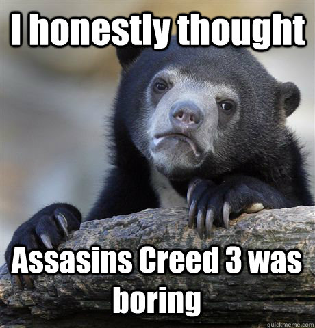 I honestly thought Assasins Creed 3 was boring  Confession Bear