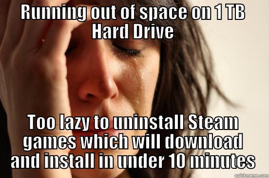 First World Problems - RUNNING OUT OF SPACE ON 1 TB HARD DRIVE TOO LAZY TO UNINSTALL STEAM GAMES WHICH WILL DOWNLOAD AND INSTALL IN UNDER 10 MINUTES First World Problems