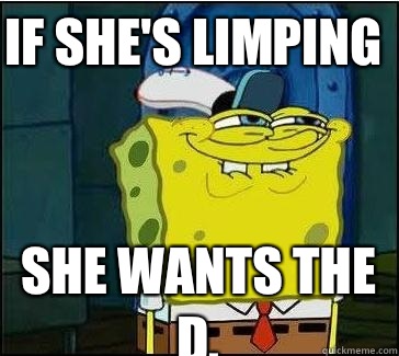 If she's limping She wants the D.  She wants the D