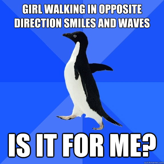 GIRL WALKING IN OPPOSITE DIRECTION SMILES AND WAVES IS IT FOR ME?  Socially Awkward Penguin