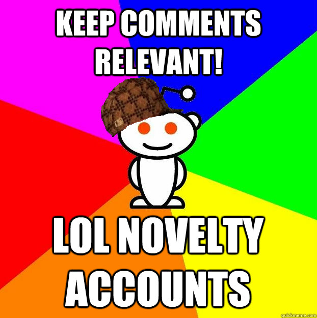 KEEP COMMENTS RELEVANT! LOL NOVELTY ACCOUNTS  Scumbag Redditor